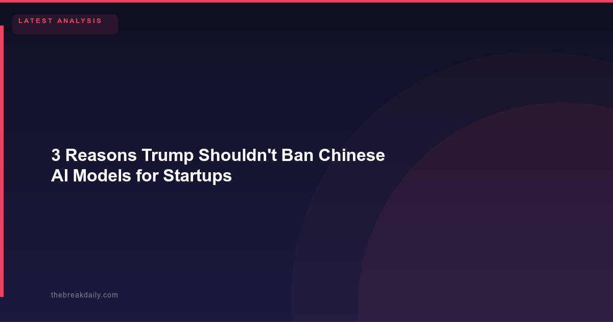 3 Reasons Trump Shouldn't Ban Chinese AI Models for Startups